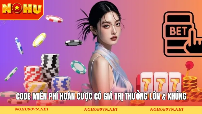 Code miễn phí hoàn cược có giá trị thưởng lớn & khủng