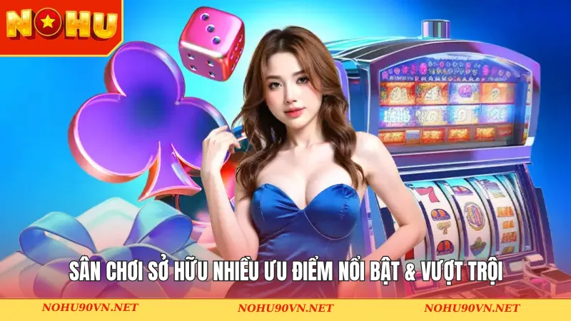 Nhà cái Nohu90 sở hữu nhiều ưu điểm vượt trội