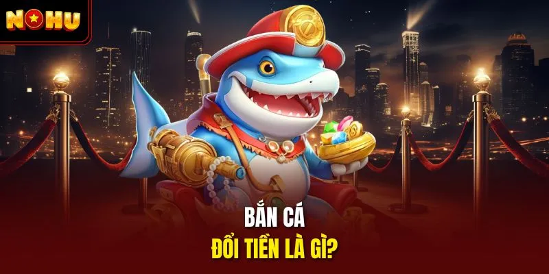 Bắn cá đổi tiền là gì?