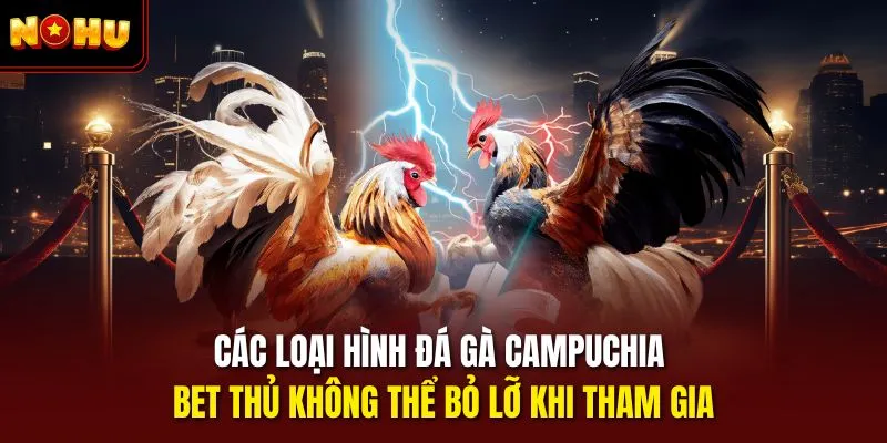 Các loại hình đá gà Campuchia bet thủ không thể bỏ lỡ khi tham gia