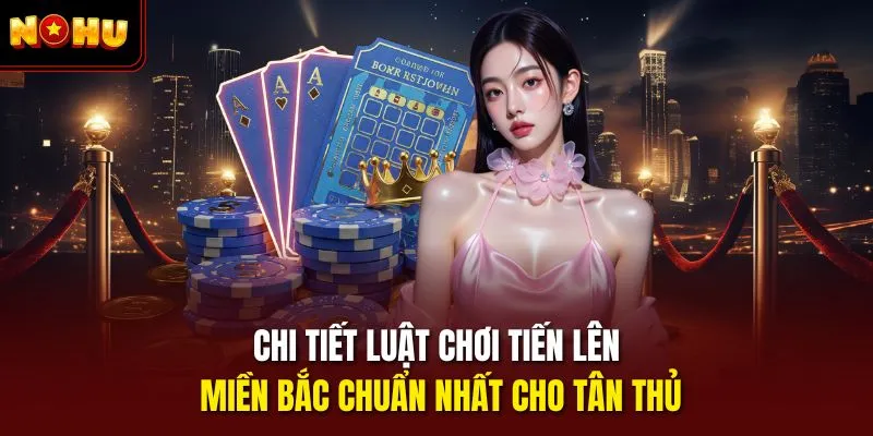 Chi tiết luật chơi Tiến lên miền Bắc chuẩn nhất cho tân thủ
