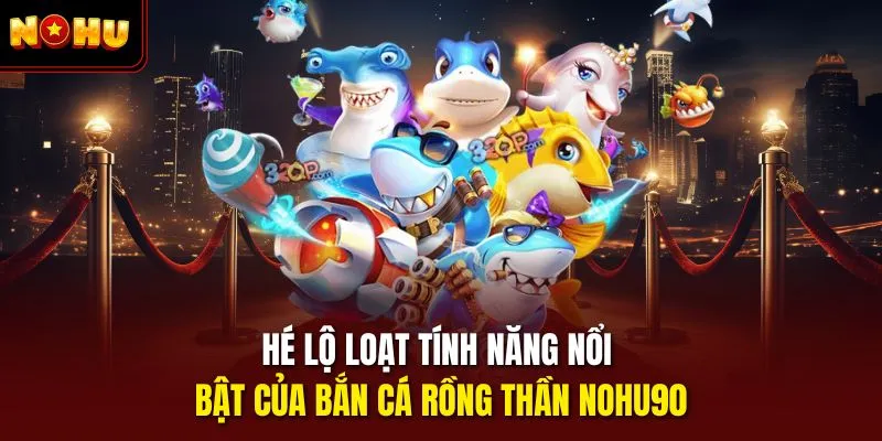 Hé lộ loạt tính năng nổi bật của bắn cá rồng thần Nohu90