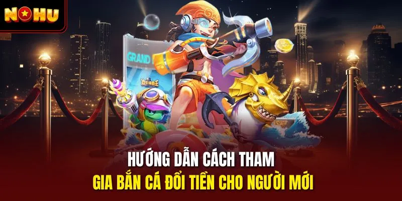 Hướng dẫn cách tham gia bắn cá đổi tiền cho người mới