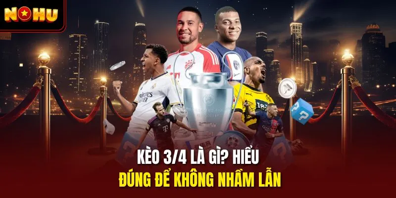 Kèo 3/4 là gì? Hiểu đúng để không nhầm lẫn