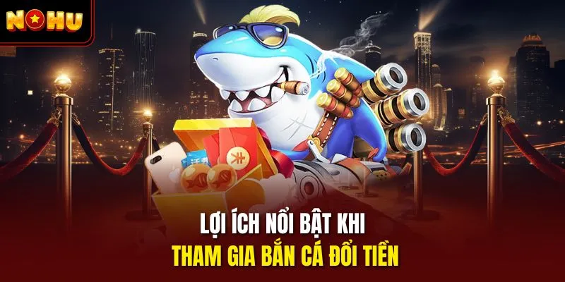 Lợi ích nổi bật khi tham gia bắn cá đổi tiền
