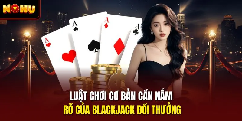 Luật chơi cơ bản cần nắm rõ của Blackjack đổi thưởng
