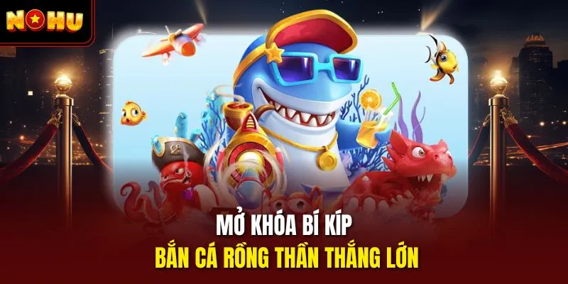 Mở khóa bí kíp bắn cá rồng thần thắng lớn 