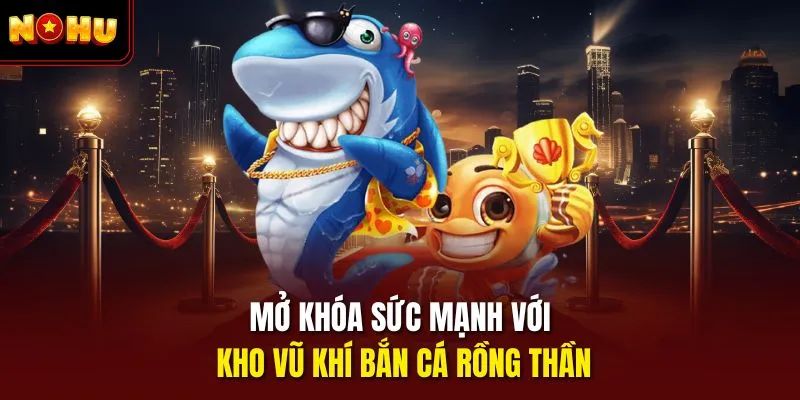 Mở khóa sức mạnh với kho vũ khí bắn cá rồng thần