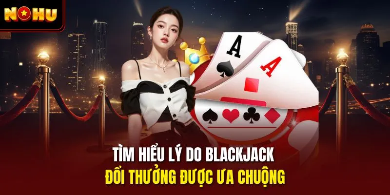 Tìm hiểu lý do blackjack đổi thưởng được ưa chuộng